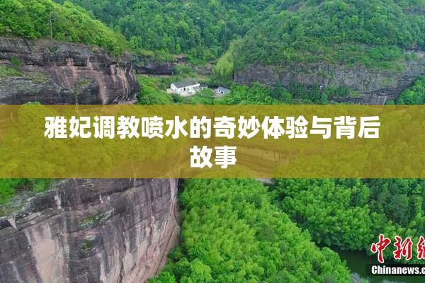 雅妃调教喷水的奇妙体验与背后故事