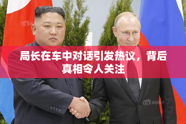 局长在车中对话引发热议，背后真相令人关注