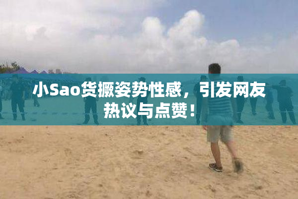 小Sao货撅姿势性感，引发网友热议与点赞！