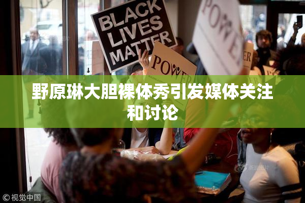 野原琳大胆裸体秀引发媒体关注和讨论