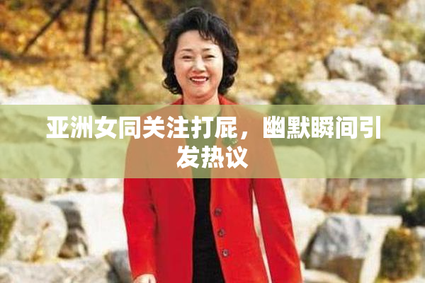 亚洲女同关注打屁，幽默瞬间引发热议