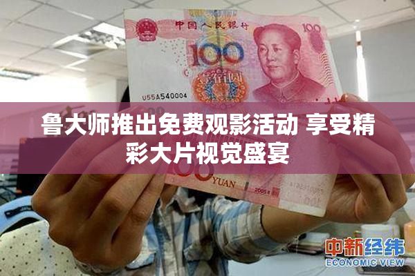 鲁大师推出免费观影活动 享受精彩大片视觉盛宴
