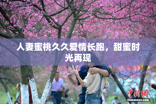 人妻蜜桃久久爱情长跑，甜蜜时光再现