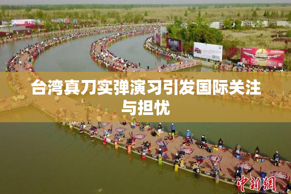 台湾真刀实弹演习引发国际关注与担忧