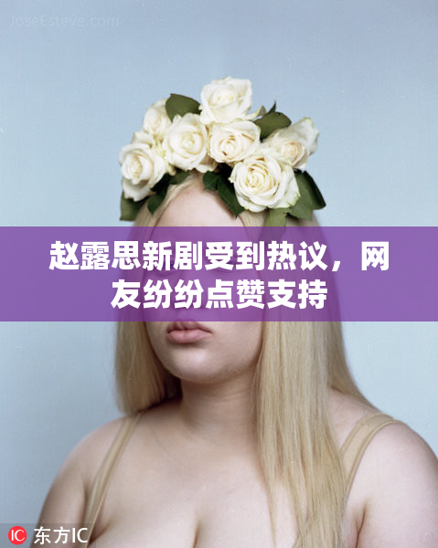 赵露思新剧受到热议，网友纷纷点赞支持