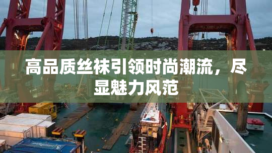 高品质丝袜引领时尚潮流，尽显魅力风范