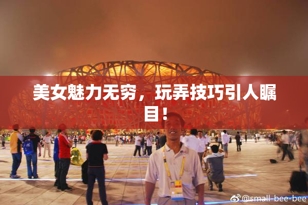 美女魅力无穷，玩弄技巧引人瞩目！