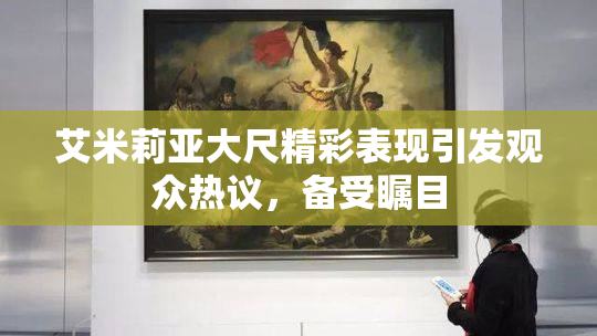 艾米莉亚大尺精彩表现引发观众热议，备受瞩目