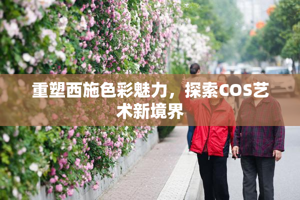 重塑西施色彩魅力，探索COS艺术新境界
