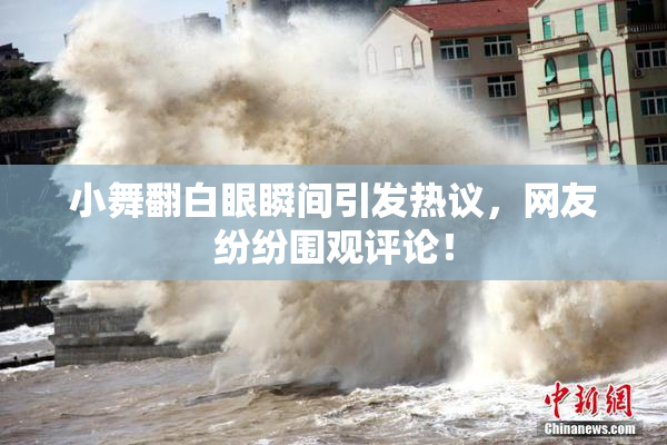 小舞翻白眼瞬间引发热议，网友纷纷围观评论！
