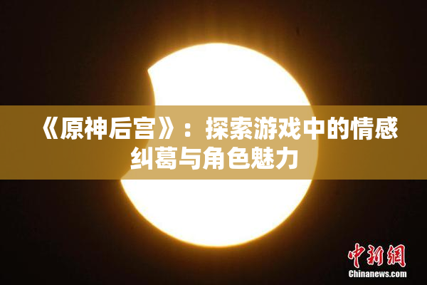 《原神后宫》：探索游戏中的情感纠葛与角色魅力