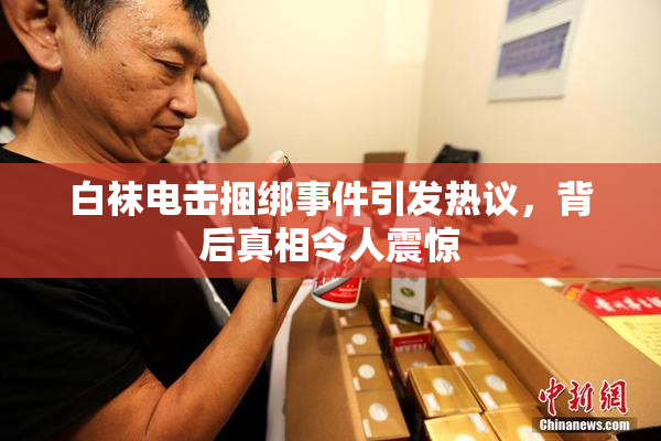 白袜电击捆绑事件引发热议，背后真相令人震惊