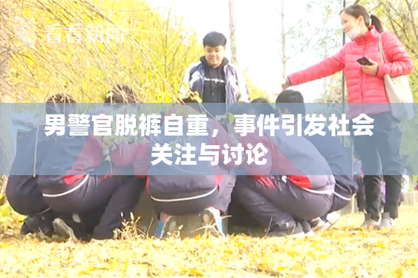 男警官脱裤自重，事件引发社会关注与讨论