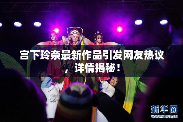 宫下玲奈最新作品引发网友热议，详情揭秘！