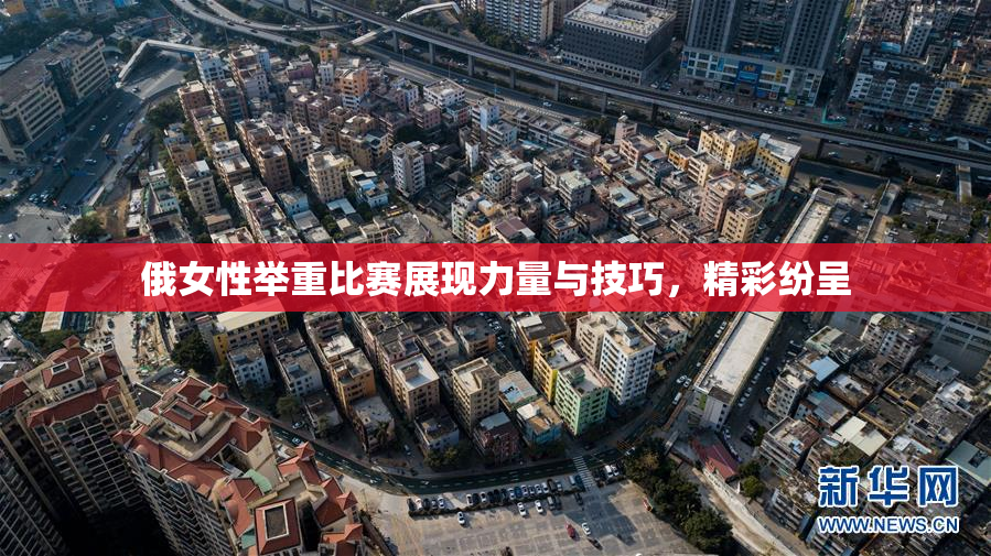俄女性举重比赛展现力量与技巧，精彩纷呈