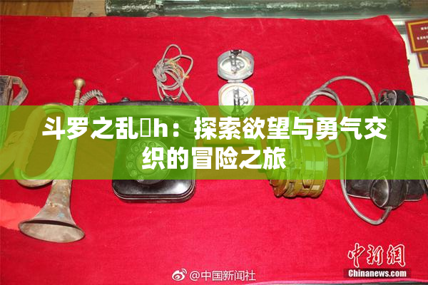 斗罗之乱婬h：探索欲望与勇气交织的冒险之旅