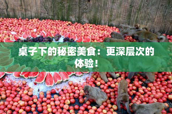 桌子下的秘密美食：更深层次的体验！