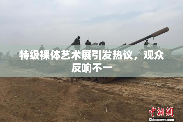 特级裸体艺术展引发热议，观众反响不一