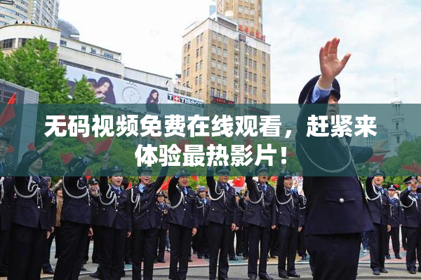 无码视频免费在线观看，赶紧来体验最热影片！