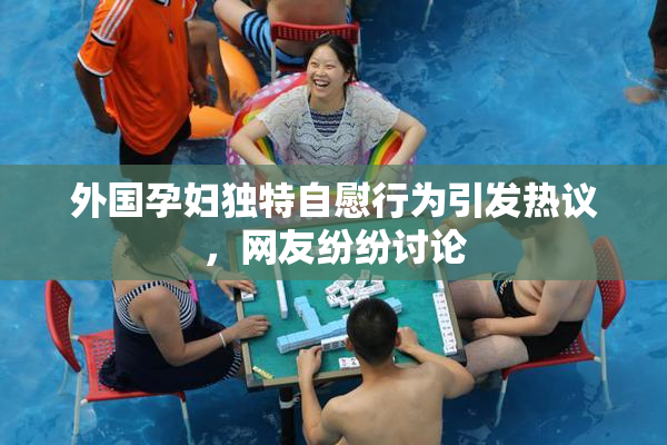 外国孕妇独特自慰行为引发热议，网友纷纷讨论