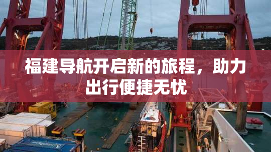 福建导航开启新的旅程，助力出行便捷无忧