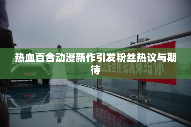 热血百合动漫新作引发粉丝热议与期待