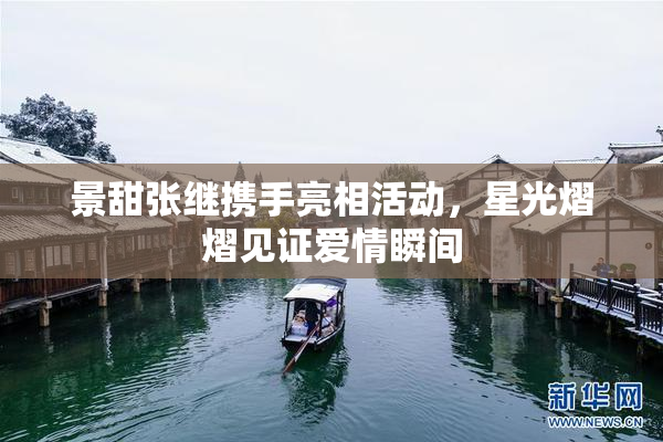 景甜张继携手亮相活动，星光熠熠见证爱情瞬间