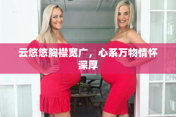 云悠悠胸襟宽广，心系万物情怀深厚