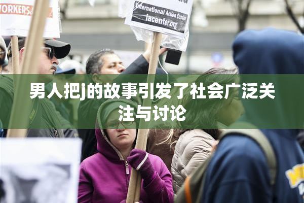 男人把j的故事引发了社会广泛关注与讨论