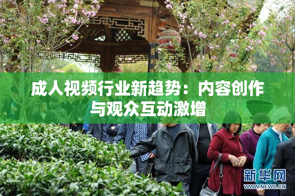 成人视频行业新趋势：内容创作与观众互动激增