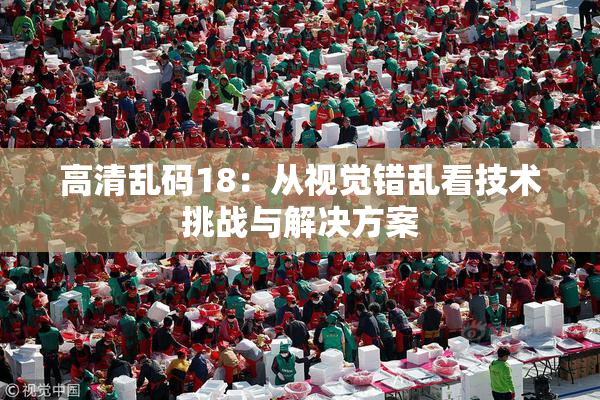 高清乱码18：从视觉错乱看技术挑战与解决方案