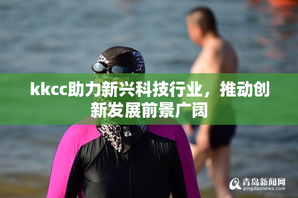 kkcc助力新兴科技行业，推动创新发展前景广阔