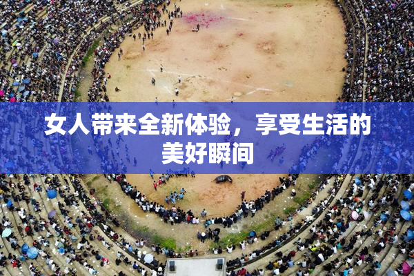 女人带来全新体验，享受生活的美好瞬间