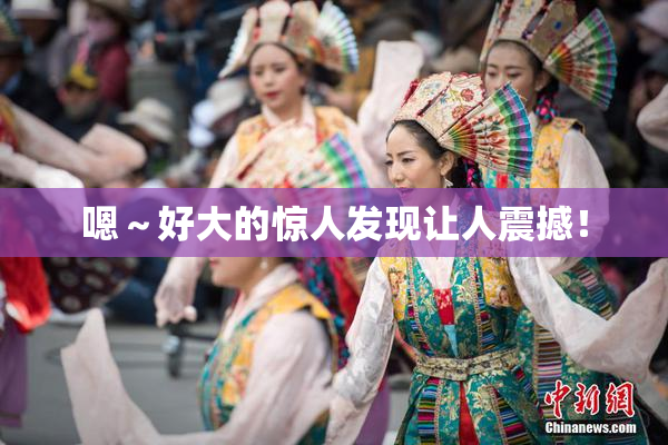 嗯～好大的惊人发现让人震撼！