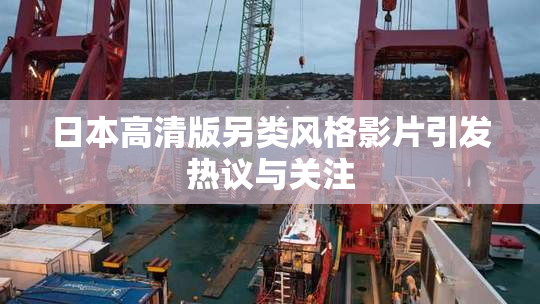 日本高清版另类风格影片引发热议与关注