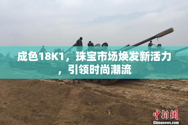 成色18K1，珠宝市场焕发新活力，引领时尚潮流