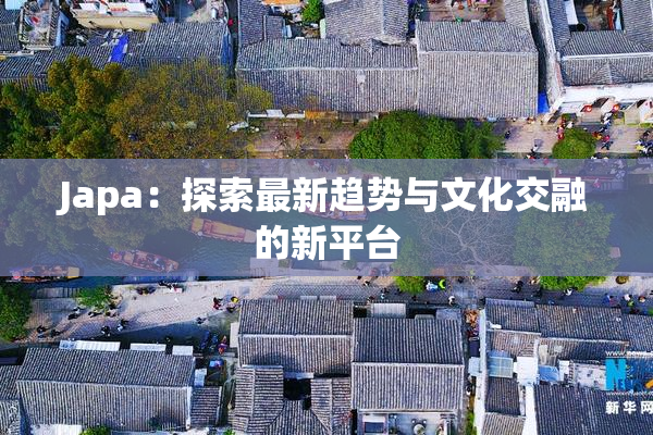 Japa：探索最新趋势与文化交融的新平台