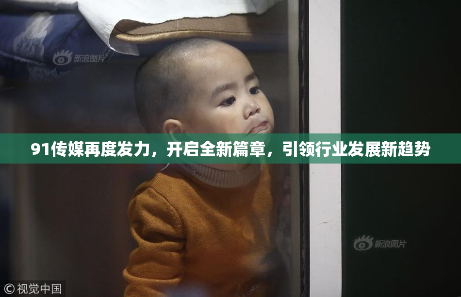 91传媒再度发力，开启全新篇章，引领行业发展新趋势