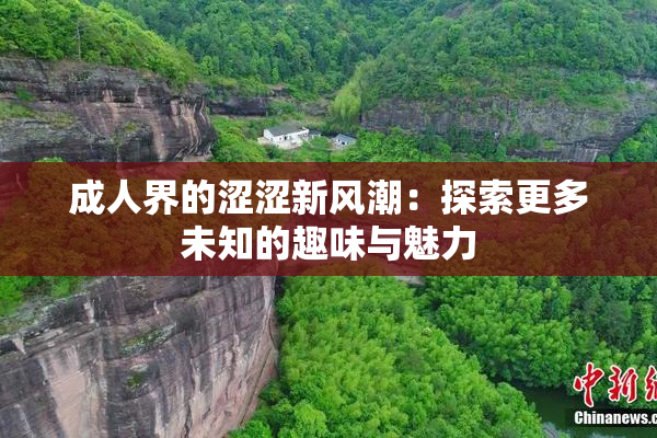 成人界的涩涩新风潮：探索更多未知的趣味与魅力