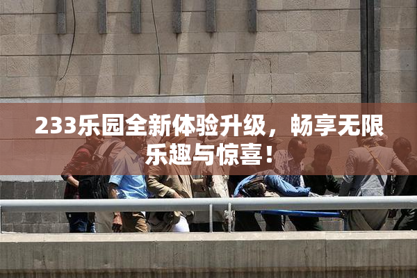 233乐园全新体验升级，畅享无限乐趣与惊喜！