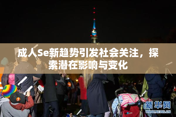 成人Se新趋势引发社会关注，探索潜在影响与变化
