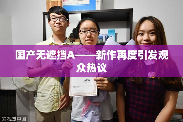 国产无遮挡A——新作再度引发观众热议