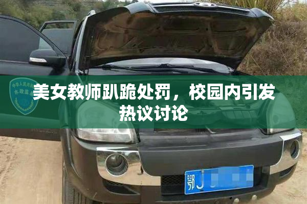 美女教师趴跪处罚，校园内引发热议讨论