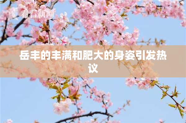 岳丰的丰满和肥大的身姿引发热议