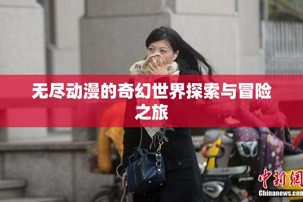 无尽动漫的奇幻世界探索与冒险之旅