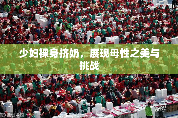 少妇裸身挤奶，展现母性之美与挑战