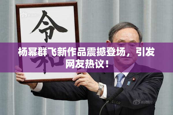 杨幂群飞新作品震撼登场，引发网友热议！