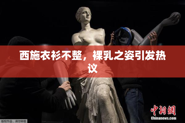 西施衣衫不整，裸乳之姿引发热议