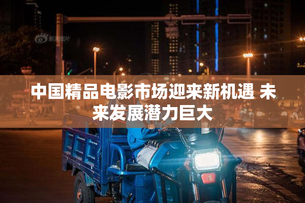 中国精品电影市场迎来新机遇 未来发展潜力巨大