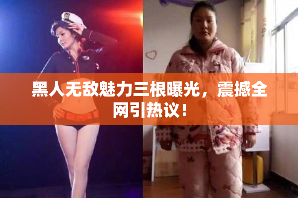 黑人无敌魅力三根曝光，震撼全网引热议！